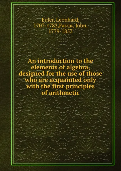 Обложка книги An introduction to the elements of algebra, designed for the use of those who are acquainted only with the first principles of arithmetic, Leonhard Euler