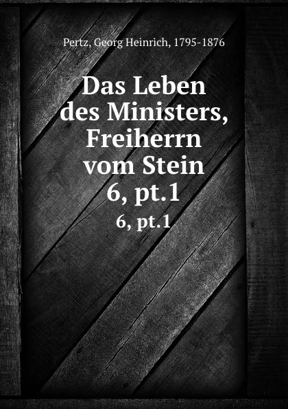 Обложка книги Das Leben des Ministers, Freiherrn vom Stein. 6, pt.1, Georg Heinrich Pertz