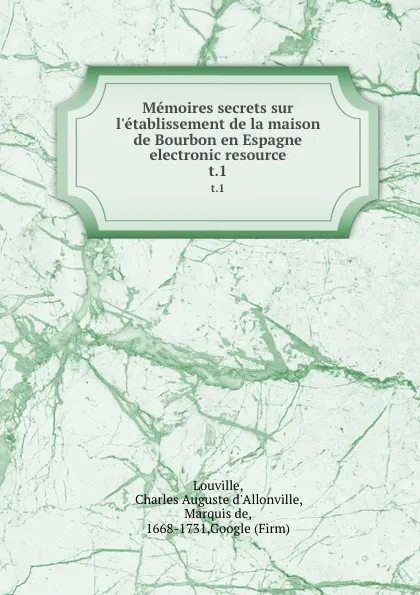 Обложка книги Memoires secrets sur l.etablissement de la maison de Bourbon en Espagne electronic resource. t.1, Charles Auguste d'Allonville Louville