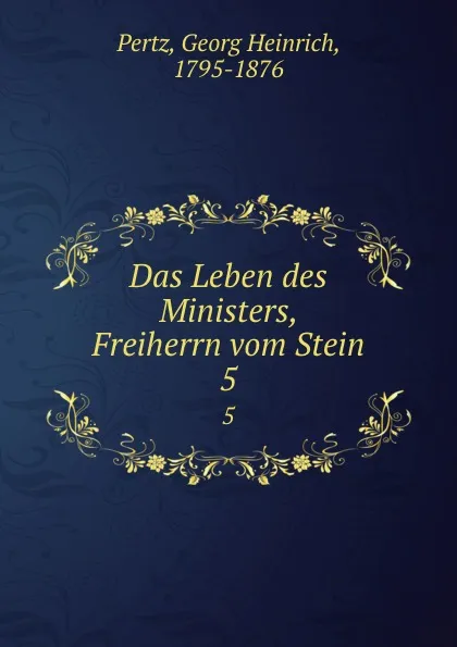 Обложка книги Das Leben des Ministers, Freiherrn vom Stein. 5, Georg Heinrich Pertz