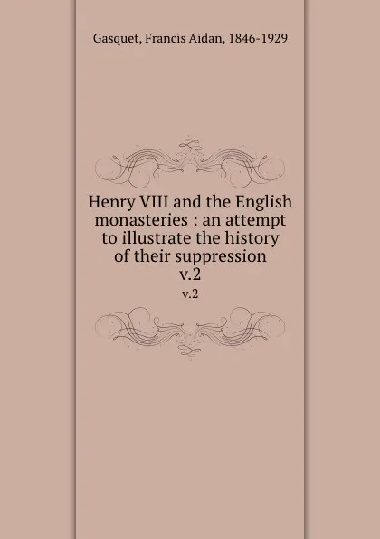 Обложка книги Henry VIII and the English monasteries : an attempt to illustrate the history of their suppression. v.2, Francis Aidan Gasquet