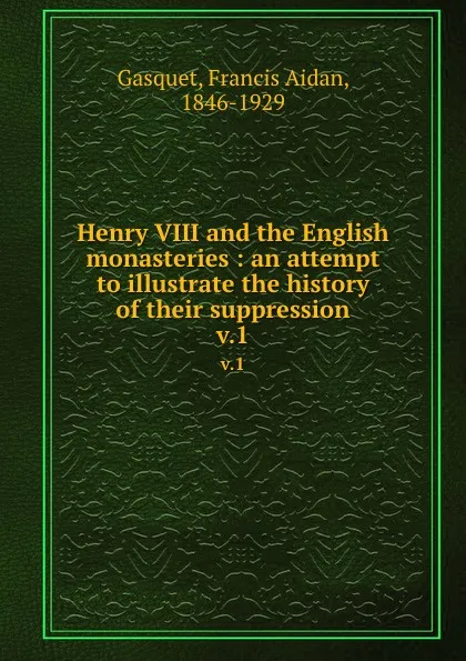 Обложка книги Henry VIII and the English monasteries : an attempt to illustrate the history of their suppression. v.1, Francis Aidan Gasquet