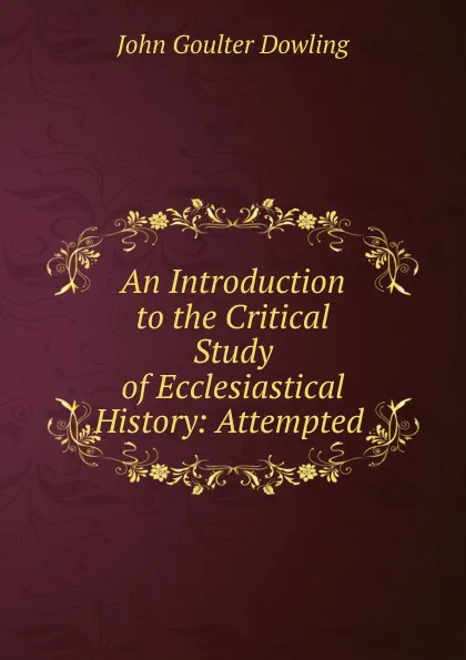 Обложка книги An Introduction to the Critical Study of Ecclesiastical History: Attempted ., John Goulter Dowling