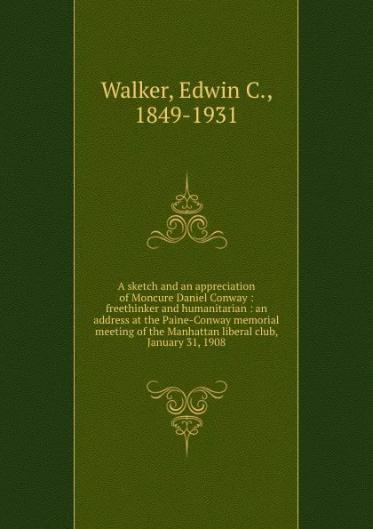 Обложка книги A sketch and an appreciation of Moncure Daniel Conway : freethinker and humanitarian : an address at the Paine-Conway memorial meeting of the Manhattan liberal club, January 31, 1908, Edwin C. Walker