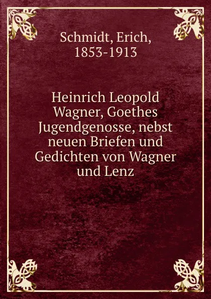 Обложка книги Heinrich Leopold Wagner, Goethes Jugendgenosse, nebst neuen Briefen und Gedichten von Wagner und Lenz, Erich Schmidt