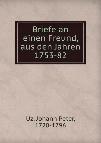 Обложка книги Briefe an einen Freund, aus den Jahren 1753-82, Johann Peter Uz