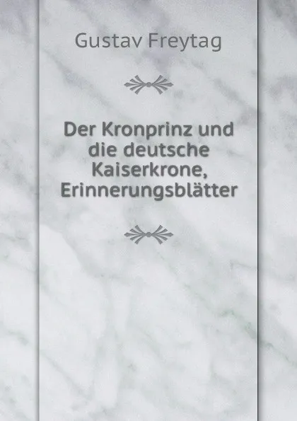 Обложка книги Der Kronprinz und die deutsche Kaiserkrone, Erinnerungsblatter, Gustav Freytag