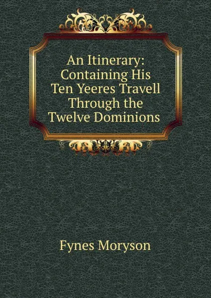 Обложка книги An Itinerary: Containing His Ten Yeeres Travell Through the Twelve Dominions ., Fynes Moryson