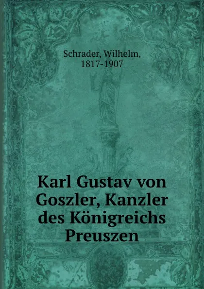 Обложка книги Karl Gustav von Goszler, Kanzler des Konigreichs Preuszen, Wilhelm Schrader