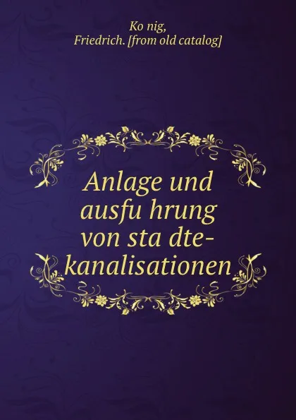 Обложка книги Anlage und ausfuhrung von stadte-kanalisationen, Friedrich König