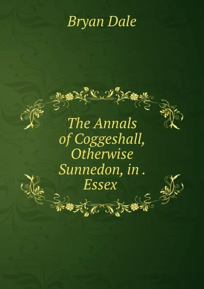 Обложка книги The Annals of Coggeshall, Otherwise Sunnedon, in . Essex ., Bryan Dale