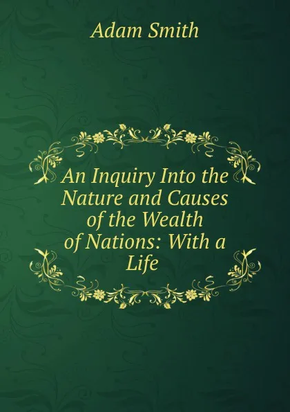 Обложка книги An Inquiry Into the Nature and Causes of the Wealth of Nations: With a Life ., Adam Smith
