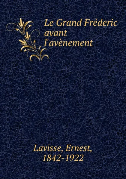 Обложка книги Le Grand Frederic avant l.avenement, Ernest Lavisse