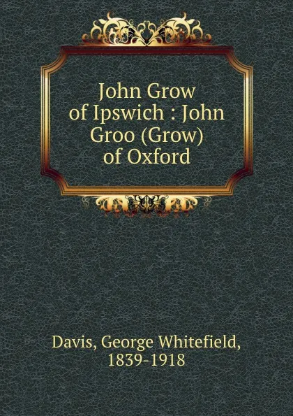 Обложка книги John Grow of Ipswich : John Groo (Grow) of Oxford, George Whitefield Davis