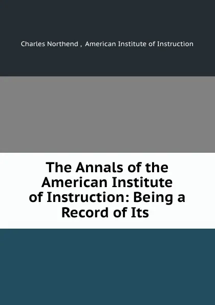 Обложка книги The Annals of the American Institute of Instruction: Being a Record of Its ., Charles Northend ,  American Institute of Instruction