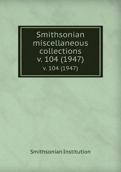 Обложка книги Smithsonian miscellaneous collections. v. 104 (1947), Smithsonian Institution
