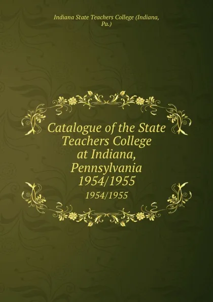 Обложка книги Catalogue of the State Teachers College at Indiana, Pennsylvania. 1954/1955, Indiana