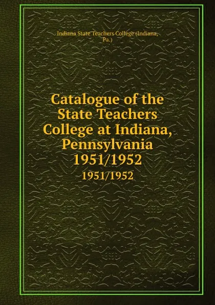 Обложка книги Catalogue of the State Teachers College at Indiana, Pennsylvania. 1951/1952, Indiana