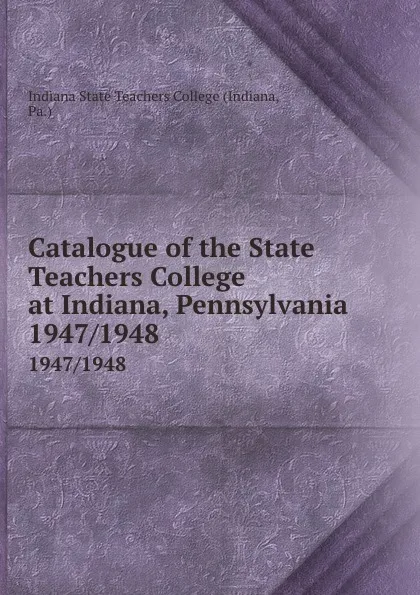 Обложка книги Catalogue of the State Teachers College at Indiana, Pennsylvania. 1947/1948, Indiana