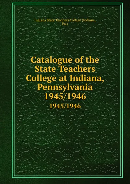 Обложка книги Catalogue of the State Teachers College at Indiana, Pennsylvania. 1945/1946, Indiana