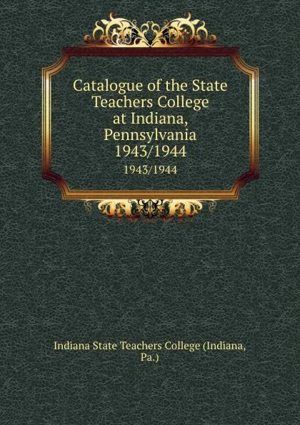 Обложка книги Catalogue of the State Teachers College at Indiana, Pennsylvania. 1943/1944, Indiana