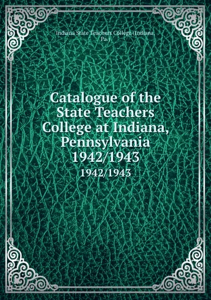 Обложка книги Catalogue of the State Teachers College at Indiana, Pennsylvania. 1942/1943, Indiana