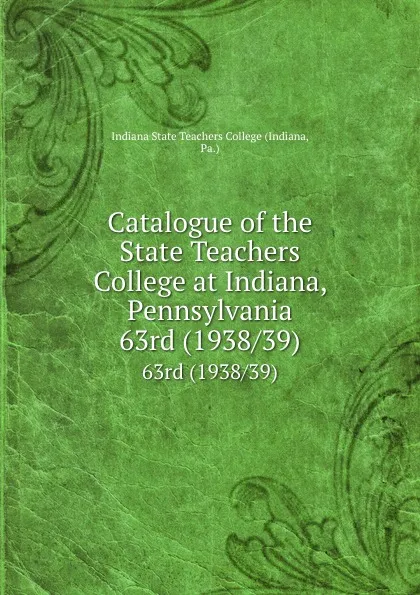 Обложка книги Catalogue of the State Teachers College at Indiana, Pennsylvania. 63rd (1938/39), Indiana