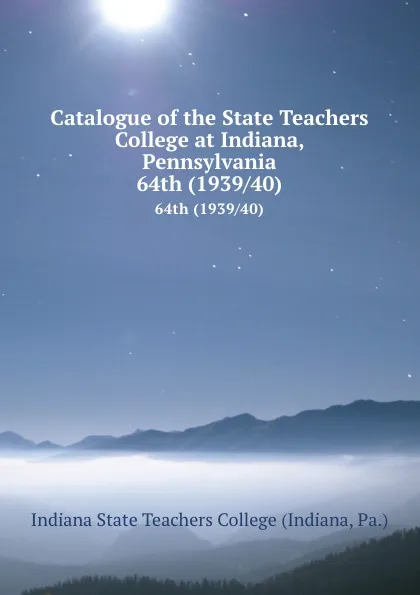 Обложка книги Catalogue of the State Teachers College at Indiana, Pennsylvania. 64th (1939/40), Indiana