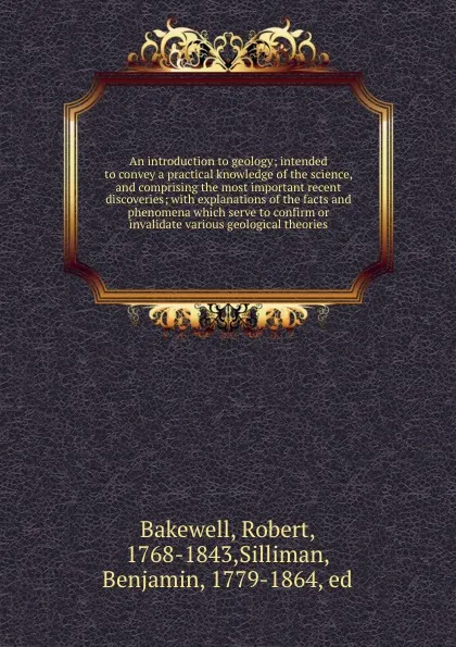 Обложка книги An introduction to geology; intended to convey a practical knowledge of the science, and comprising the most important recent discoveries; with explanations of the facts and phenomena which serve to confirm or invalidate various geological theories, Robert Bakewell