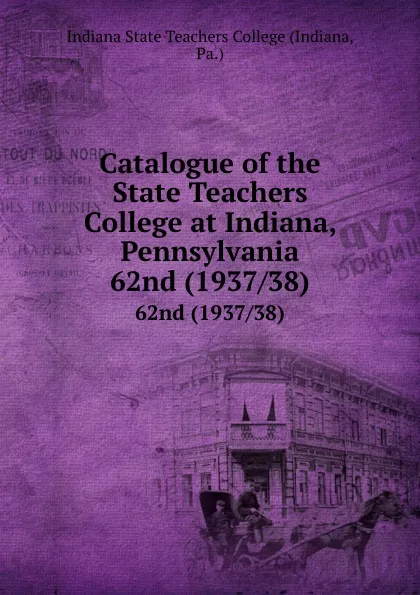 Обложка книги Catalogue of the State Teachers College at Indiana, Pennsylvania. 62nd (1937/38), Indiana