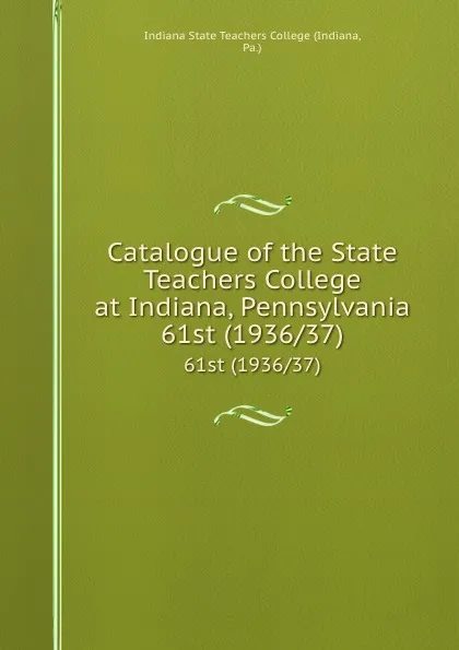 Обложка книги Catalogue of the State Teachers College at Indiana, Pennsylvania. 61st (1936/37), Indiana