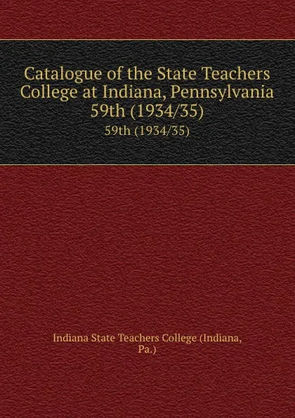 Обложка книги Catalogue of the State Teachers College at Indiana, Pennsylvania. 59th (1934/35), Indiana