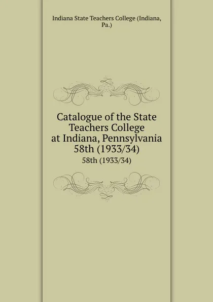 Обложка книги Catalogue of the State Teachers College at Indiana, Pennsylvania. 58th (1933/34), Indiana