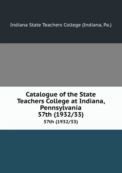 Обложка книги Catalogue of the State Teachers College at Indiana, Pennsylvania. 57th (1932/33), Indiana