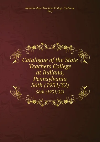 Обложка книги Catalogue of the State Teachers College at Indiana, Pennsylvania. 56th (1931/32), Indiana