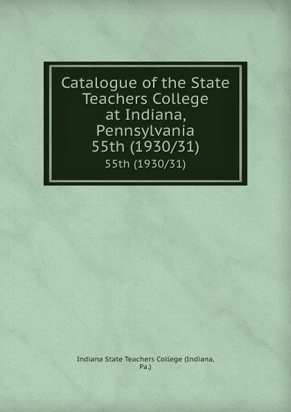 Обложка книги Catalogue of the State Teachers College at Indiana, Pennsylvania. 55th (1930/31), Indiana