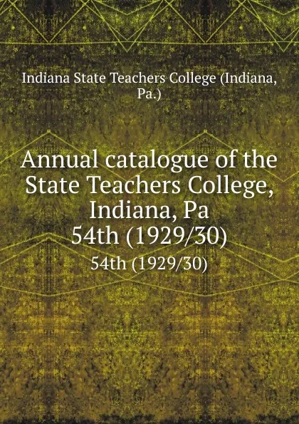 Обложка книги Annual catalogue of the State Teachers College, Indiana, Pa. 54th (1929/30), Indiana