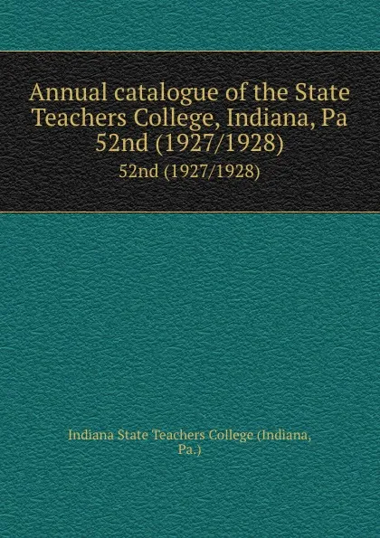 Обложка книги Annual catalogue of the State Teachers College, Indiana, Pa. 52nd (1927/1928), Indiana