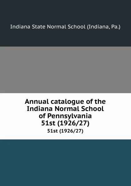 Обложка книги Annual catalogue of the Indiana Normal School of Pennsylvania. 51st (1926/27), Indiana