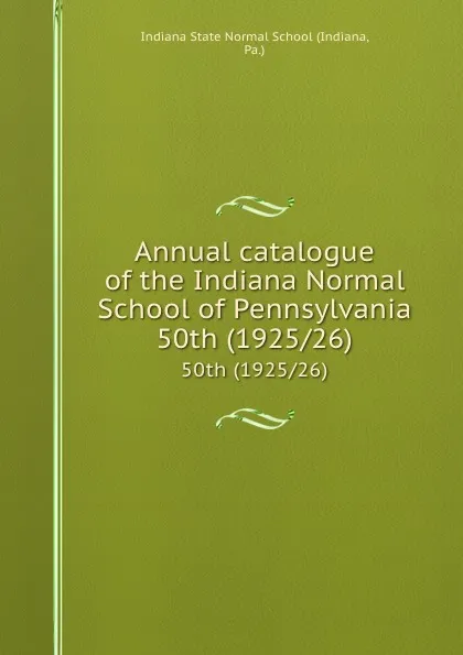 Обложка книги Annual catalogue of the Indiana Normal School of Pennsylvania. 50th (1925/26), Indiana