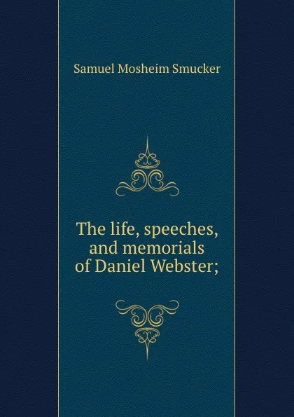 Обложка книги The life, speeches, and memorials of Daniel Webster;, Samuel M. Smucker