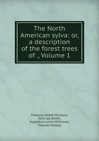 Обложка книги The North American sylva: or, a description of the forest trees of ., Volume 1, François André Michaux