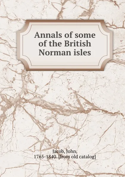 Обложка книги Annals of some of the British Norman isles, John Jacob