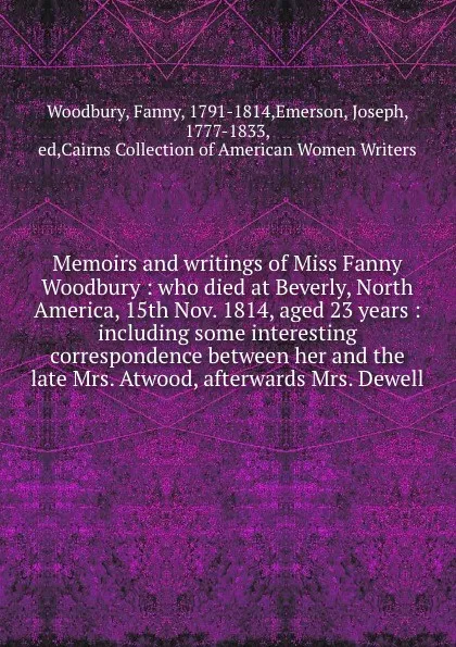 Обложка книги Memoirs and writings of Miss Fanny Woodbury : who died at Beverly, North America, 15th Nov. 1814, aged 23 years : including some interesting correspondence between her and the late Mrs. Atwood, afterwards Mrs. Dewell, Fanny Woodbury