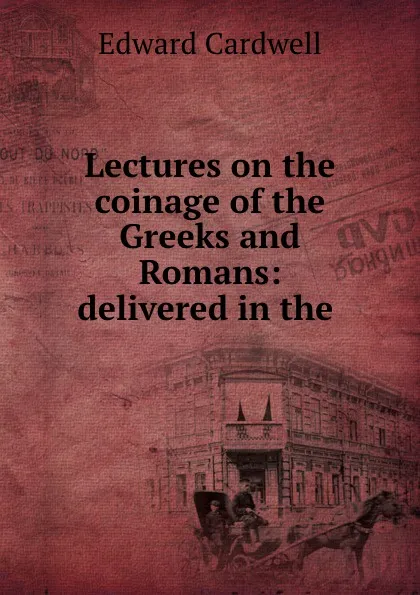 Обложка книги Lectures on the coinage of the Greeks and Romans: delivered in the ., Edward Cardwell