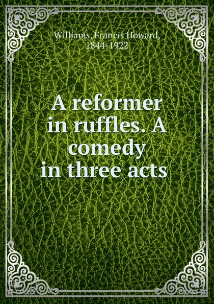 Обложка книги A reformer in ruffles. A comedy in three acts, Francis Howard Williams