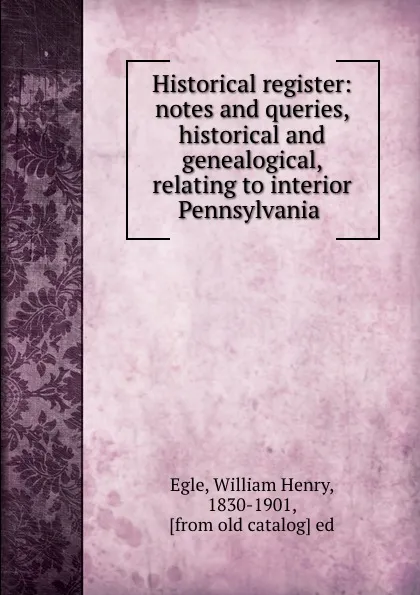 Обложка книги Historical register: notes and queries, historical and genealogical, relating to interior Pennsylvania, William Henry Egle