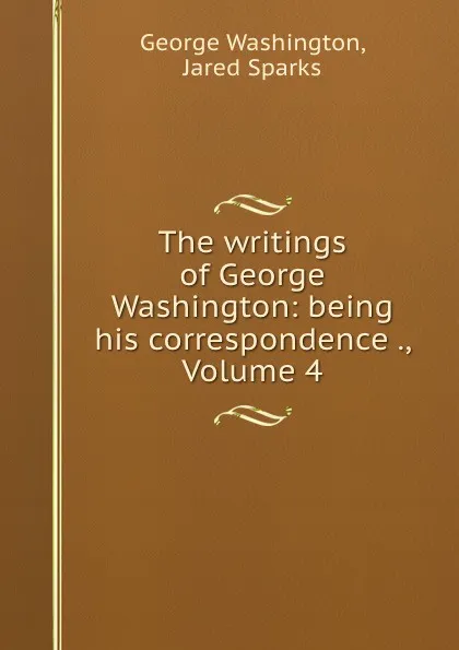 Обложка книги The writings of George Washington: being his correspondence ., Volume 4, George Washington