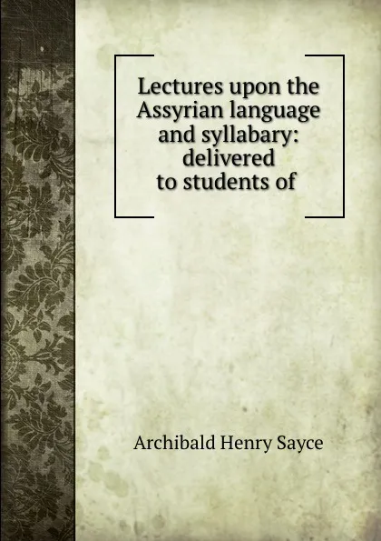 Обложка книги Lectures upon the Assyrian language and syllabary: delivered to students of ., Archibald Henry Sayce