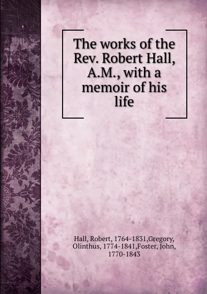 Обложка книги The works of the Rev. Robert Hall, A.M., with a memoir of his life, Robert Hall